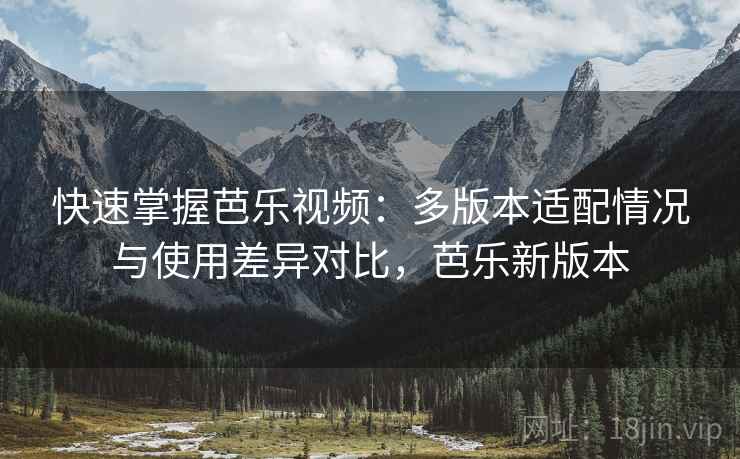 快速掌握芭乐视频：多版本适配情况与使用差异对比，芭乐新版本