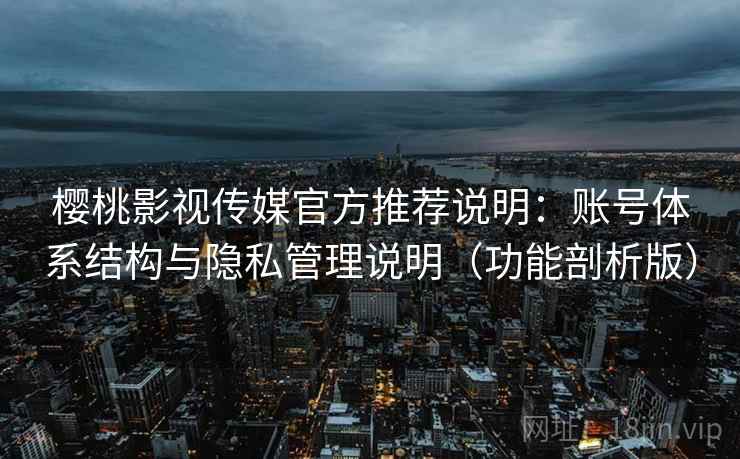 樱桃影视传媒官方推荐说明：账号体系结构与隐私管理说明（功能剖析版）