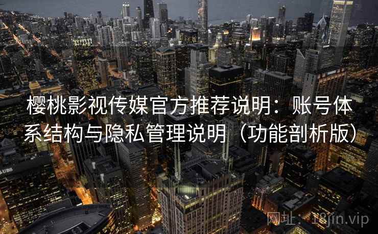 樱桃影视传媒官方推荐说明：账号体系结构与隐私管理说明（功能剖析版）