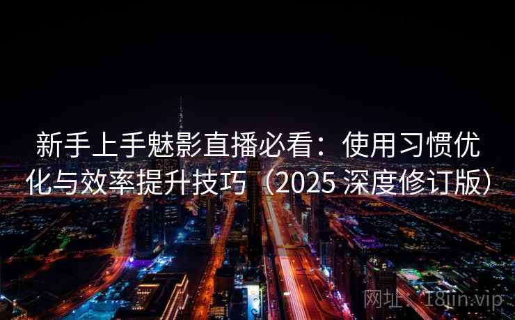 新手上手魅影直播必看：使用习惯优化与效率提升技巧（2025 深度修订版）