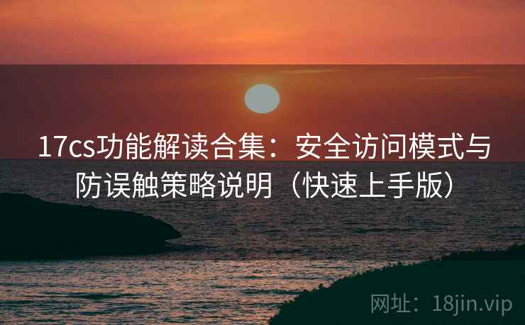 17cs功能解读合集：安全访问模式与防误触策略说明（快速上手版）