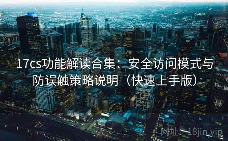 17cs功能解读合集：安全访问模式与防误触策略说明（快速上手版）
