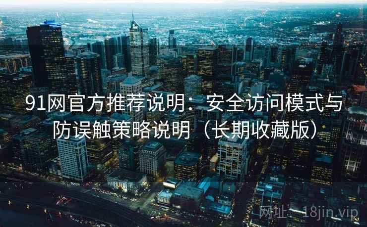 91网官方推荐说明：安全访问模式与防误触策略说明（长期收藏版）
