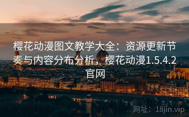 樱花动漫图文教学大全：资源更新节奏与内容分布分析，樱花动漫1.5.4.2官网