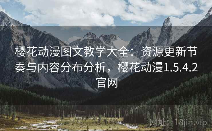 樱花动漫图文教学大全：资源更新节奏与内容分布分析，樱花动漫1.5.4.2官网