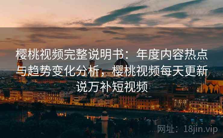 樱桃视频完整说明书：年度内容热点与趋势变化分析，樱桃视频每天更新说万补短视频