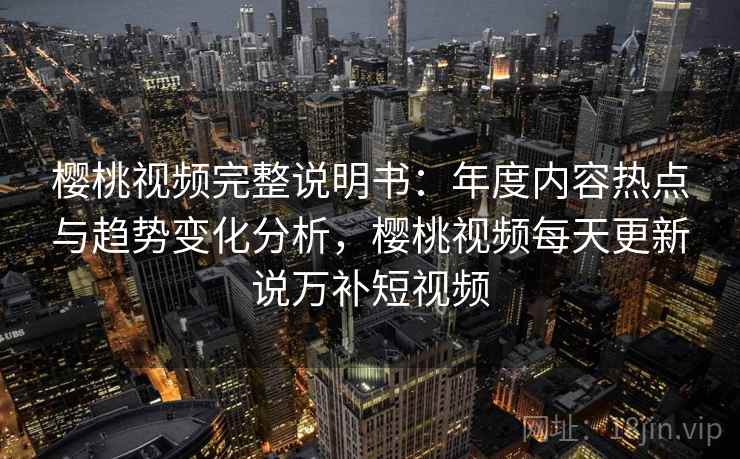 樱桃视频完整说明书：年度内容热点与趋势变化分析，樱桃视频每天更新说万补短视频