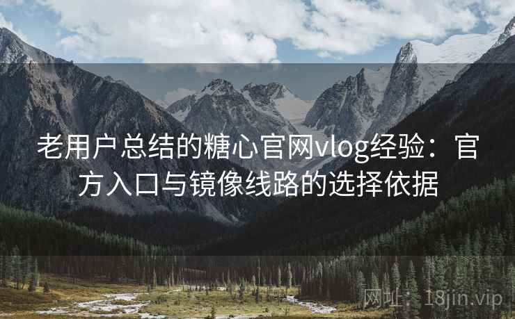 老用户总结的糖心官网vlog经验：官方入口与镜像线路的选择依据
