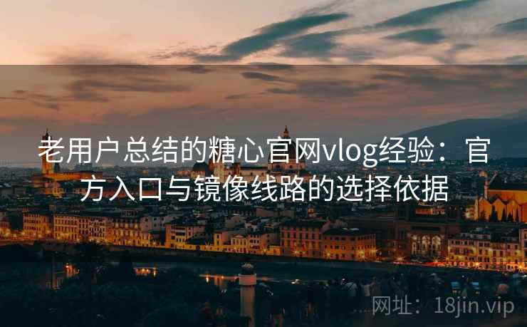 老用户总结的糖心官网vlog经验：官方入口与镜像线路的选择依据