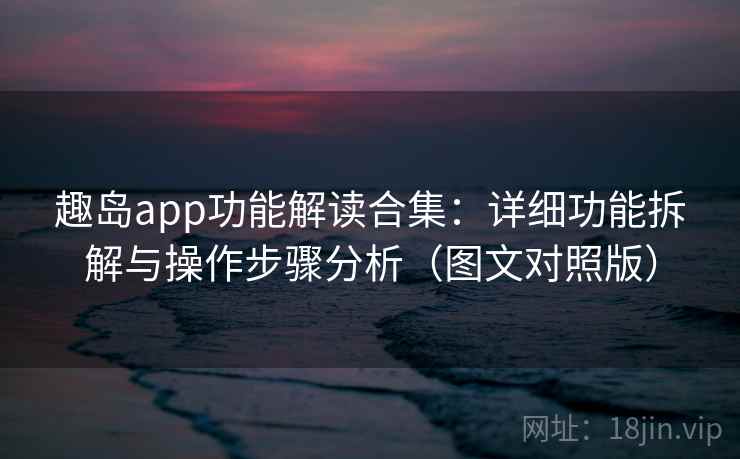 趣岛app功能解读合集：详细功能拆解与操作步骤分析（图文对照版）
