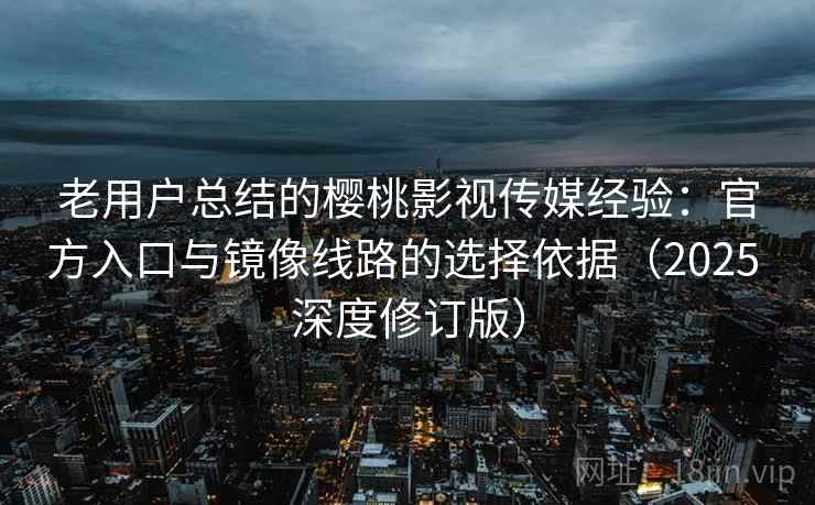 老用户总结的樱桃影视传媒经验：官方入口与镜像线路的选择依据（2025 深度修订版）