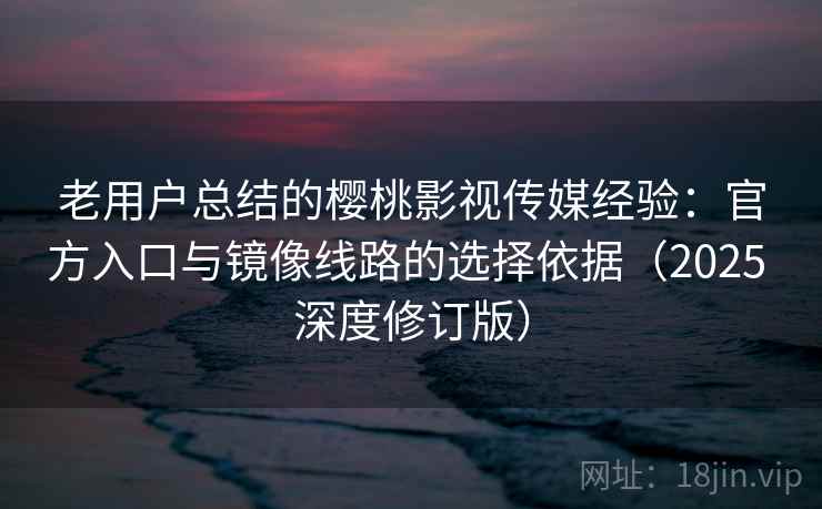老用户总结的樱桃影视传媒经验：官方入口与镜像线路的选择依据（2025 深度修订版）