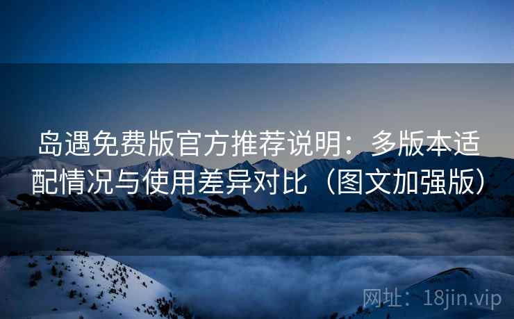 岛遇免费版官方推荐说明：多版本适配情况与使用差异对比（图文加强版）