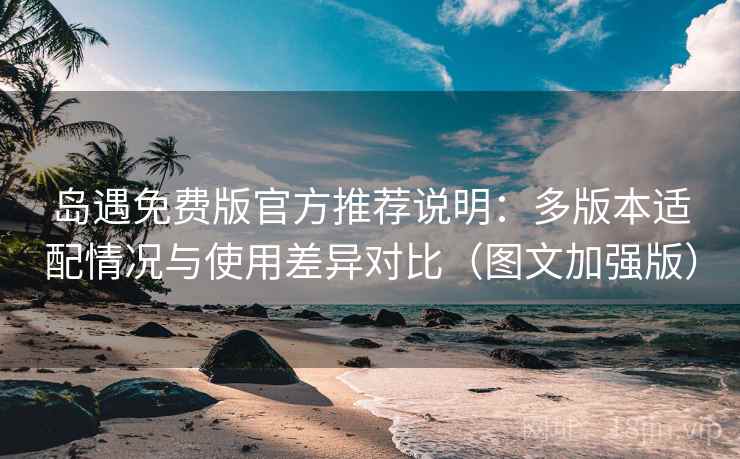 岛遇免费版官方推荐说明：多版本适配情况与使用差异对比（图文加强版）