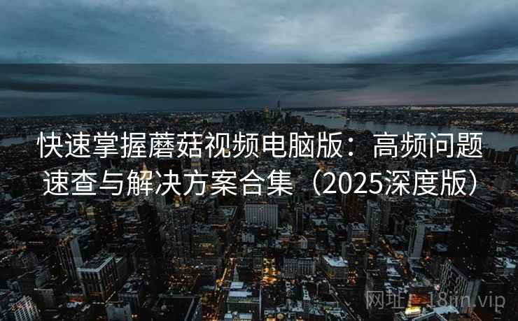 快速掌握蘑菇视频电脑版：高频问题速查与解决方案合集（2025深度版）