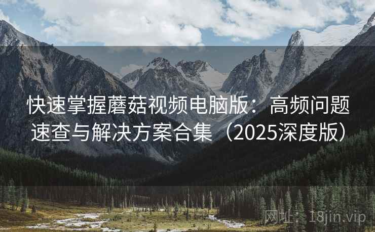 快速掌握蘑菇视频电脑版：高频问题速查与解决方案合集（2025深度版）