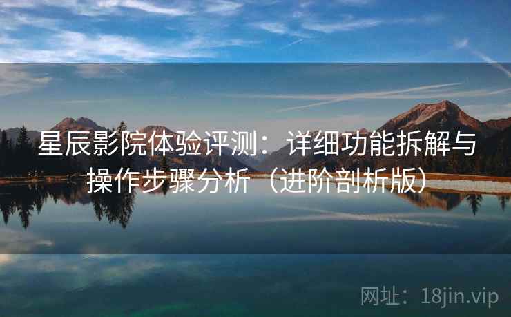 星辰影院体验评测：详细功能拆解与操作步骤分析（进阶剖析版）