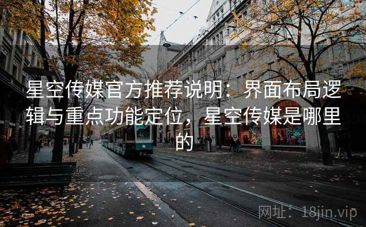 星空传媒官方推荐说明：界面布局逻辑与重点功能定位，星空传媒是哪里的