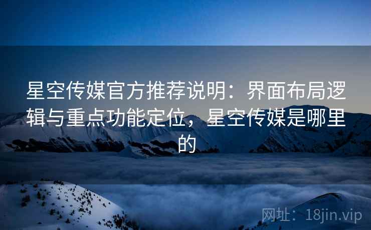 星空传媒官方推荐说明：界面布局逻辑与重点功能定位，星空传媒是哪里的