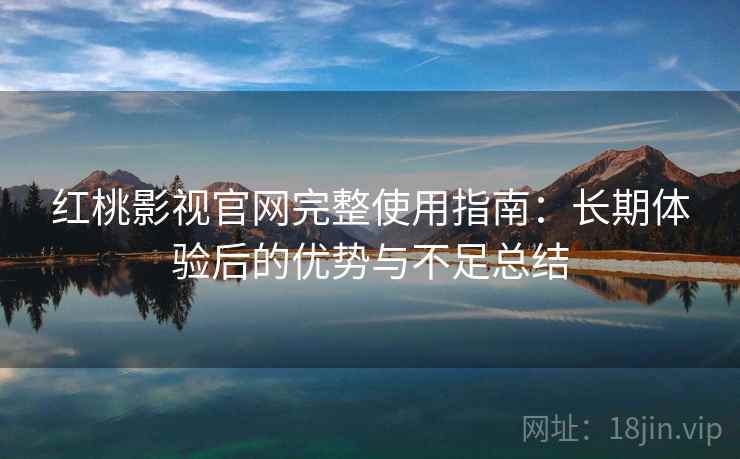 红桃影视官网完整使用指南：长期体验后的优势与不足总结