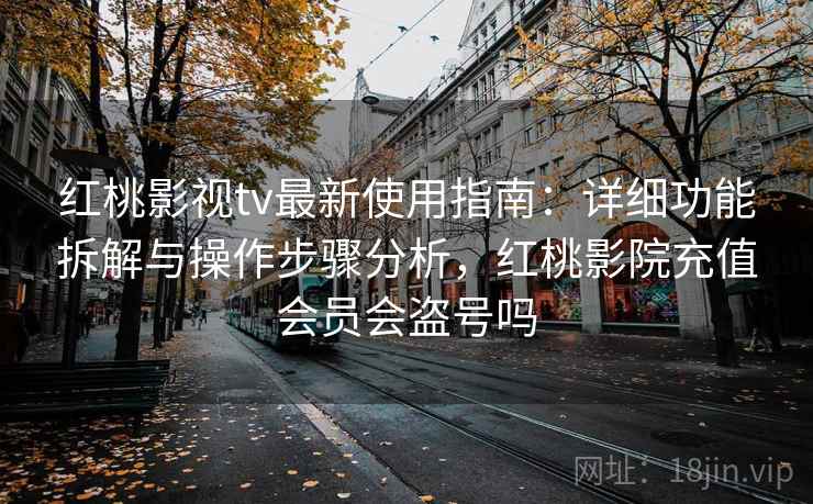 红桃影视tv最新使用指南：详细功能拆解与操作步骤分析，红桃影院充值会员会盗号吗