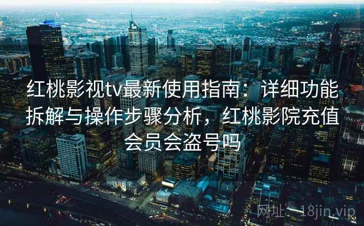 红桃影视tv最新使用指南：详细功能拆解与操作步骤分析，红桃影院充值会员会盗号吗